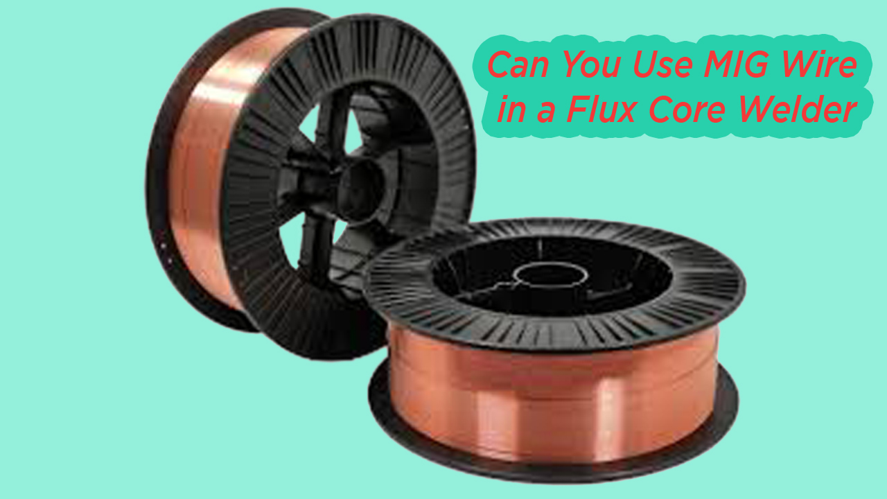 Can You Use MIG Wire in a Flux Core Welder? - Troubleshooting common ...